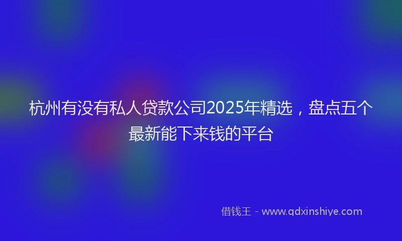杭州有没有私人贷款公司2025年精选，盘点五个最新能下来钱的平台