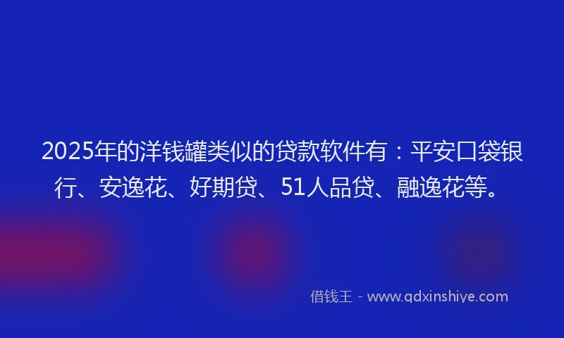 2025年的洋钱罐类似的贷款软件有：平安口袋银行、安逸花、好期贷、51人品贷、融逸花等。