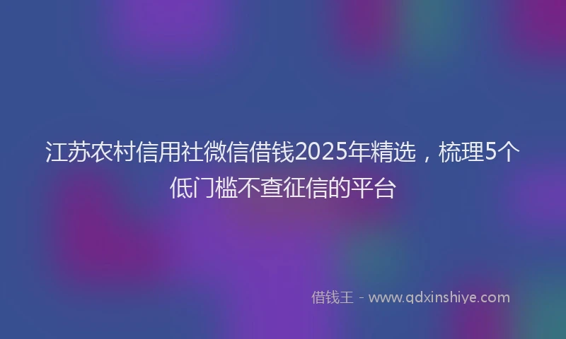 江苏农村信用社微信借钱2025年精选，梳理5个低门槛不查征信的平台