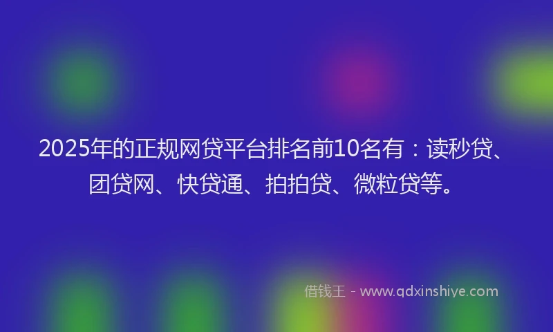 2025年的正规网贷平台排名前10名有：读秒贷、团贷网、快贷通、拍拍贷、微粒贷等。