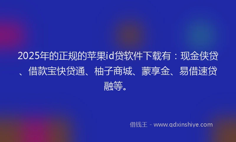 2025年的正规的苹果id贷软件下载有：现金侠贷、借款宝快贷通、柚子商城、蒙享金、易借速贷融等。