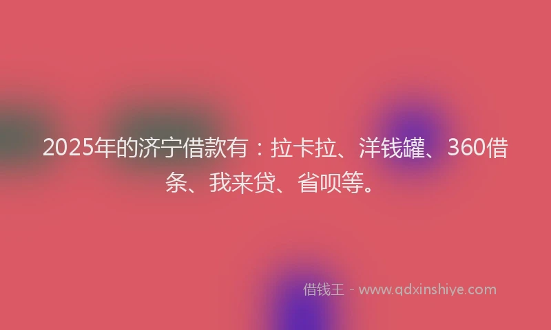 2025年的济宁借款有：拉卡拉、洋钱罐、360借条、我来贷、省呗等。