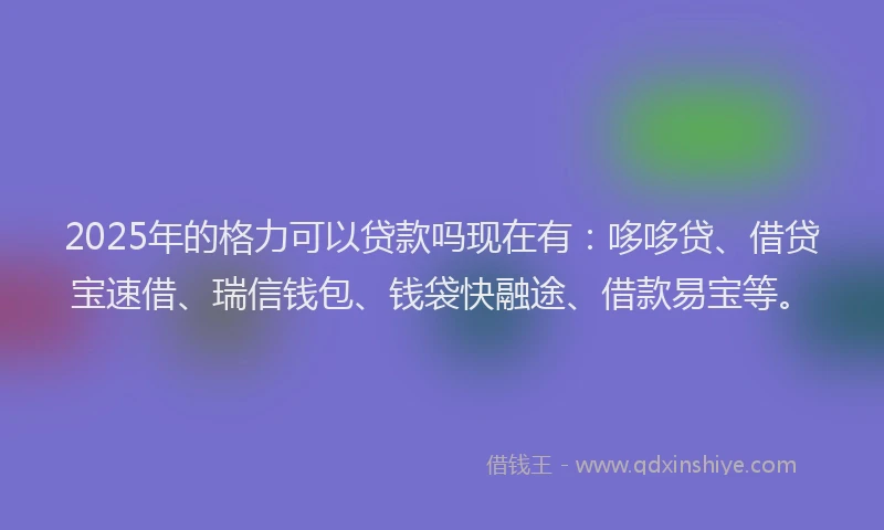 2025年的格力可以贷款吗现在有：哆哆贷、借贷宝速借、瑞信钱包、钱袋快融途、借款易宝等。