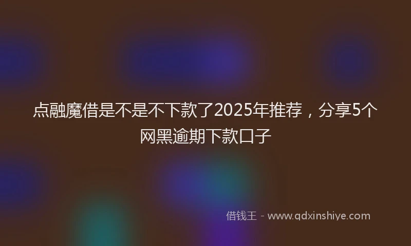 点融魔借是不是不下款了2025年推荐，分享5个网黑逾期下款口子