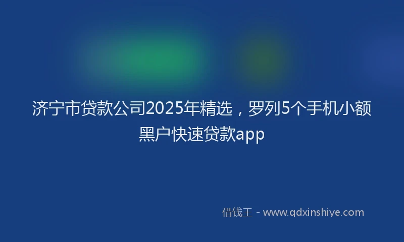 济宁市贷款公司2025年精选，罗列5个手机小额黑户快速贷款app