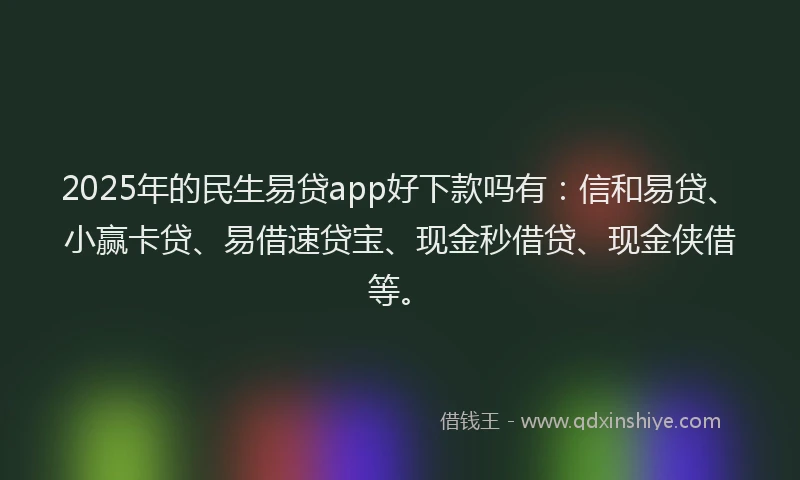 2025年的民生易贷app好下款吗有：信和易贷、小赢卡贷、易借速贷宝、现金秒借贷、现金侠借等。