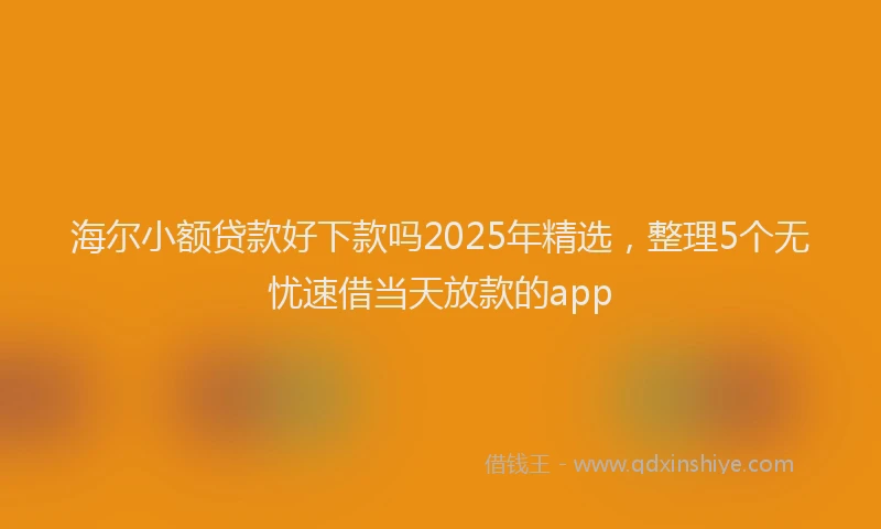 海尔小额贷款好下款吗2025年精选，整理5个无忧速借当天放款的app
