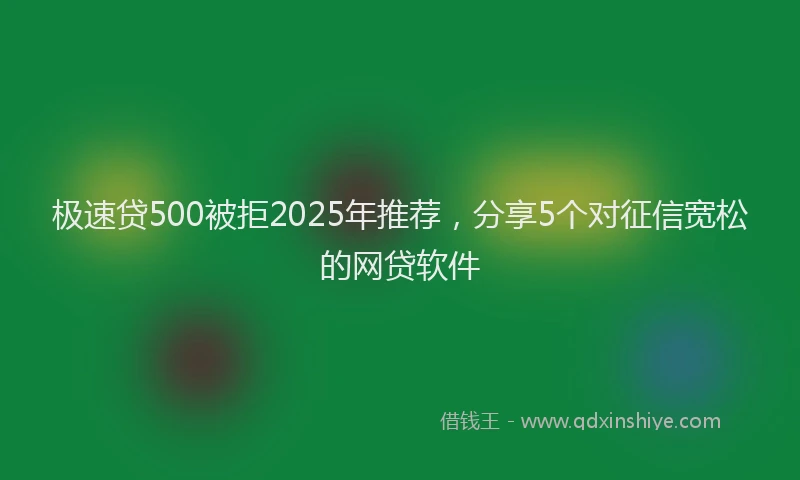 极速贷500被拒2025年推荐，分享5个对征信宽松的网贷软件