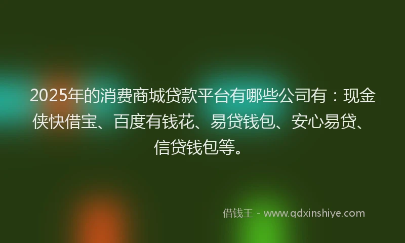 2025年的消费商城贷款平台有哪些公司有：现金侠快借宝、百度有钱花、易贷钱包、安心易贷、信贷钱包等。
