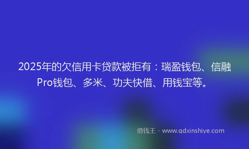 2025年的欠信用卡贷款被拒有：瑞盈钱包、信融Pro钱包、多米、功夫快借、用钱宝等。