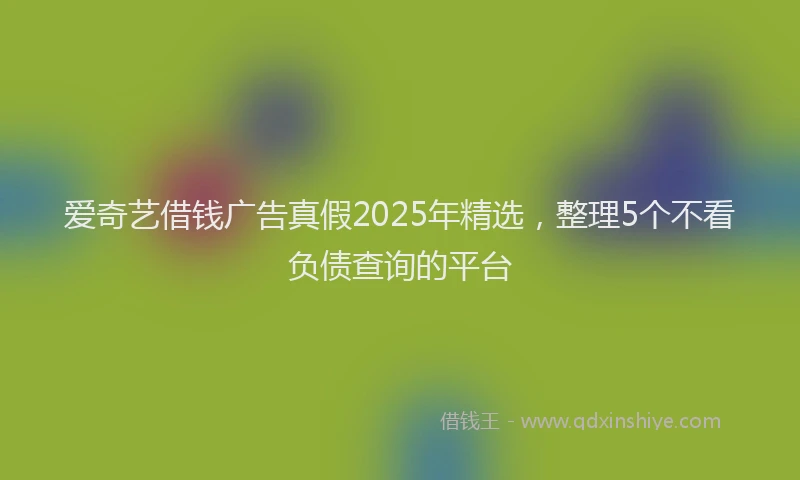 爱奇艺借钱广告真假2025年精选，整理5个不看负债查询的平台