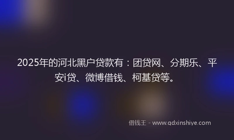 2025年的河北黑户贷款有：团贷网、分期乐、平安i贷、微博借钱、柯基贷等。