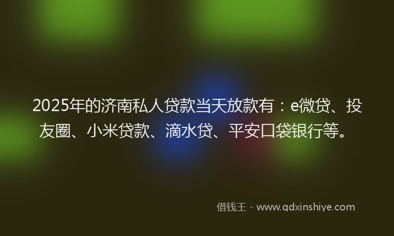 2025年的济南私人贷款当天放款有：e微贷、投友圈、小米贷款、滴水贷、平安口袋银行等。