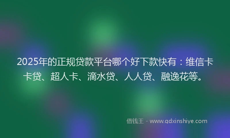 2025年的正规贷款平台哪个好下款快有：维信卡卡贷、超人卡、滴水贷、人人贷、融逸花等。