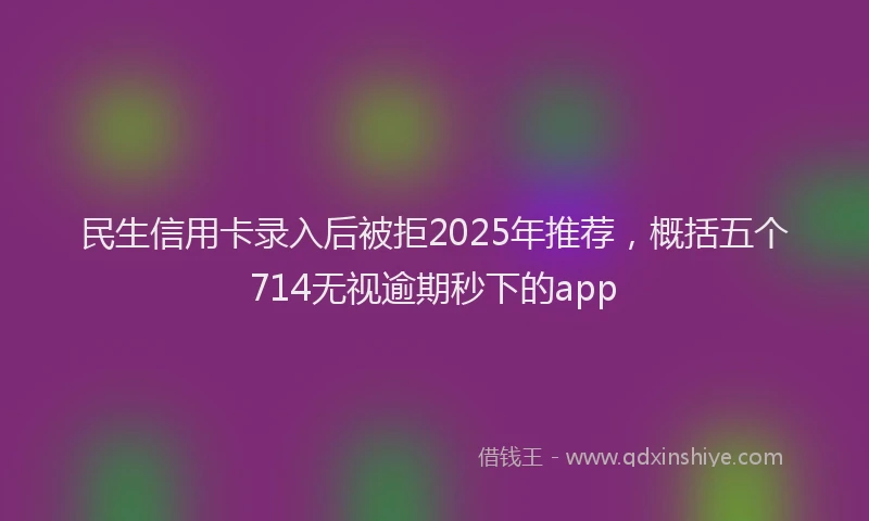 民生信用卡录入后被拒2025年推荐，概括五个714无视逾期秒下的app
