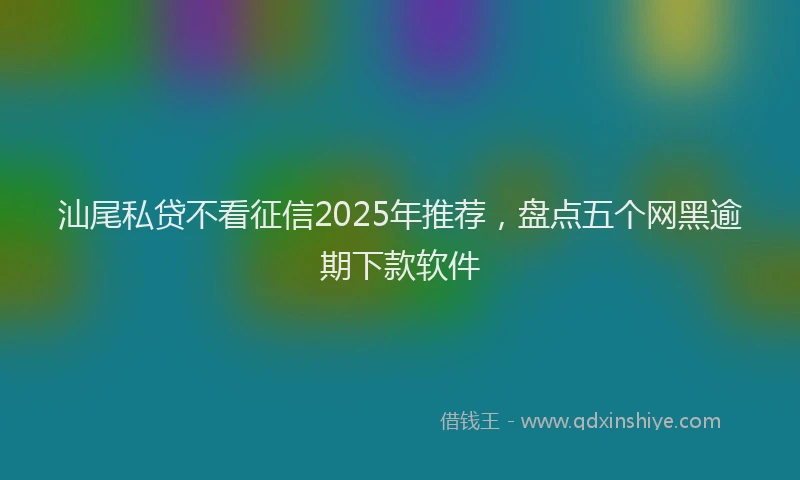 汕尾私贷不看征信2025年推荐，盘点五个网黑逾期下款软件