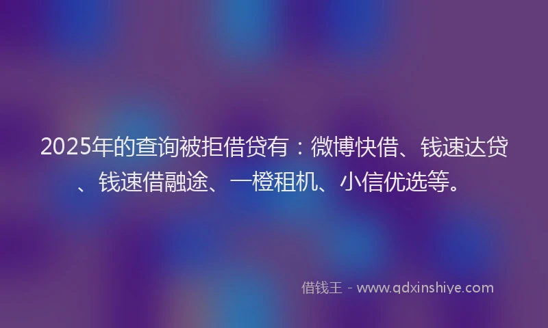 2025年的查询被拒借贷有：微博快借、钱速达贷、钱速借融途、一橙租机、小信优选等。