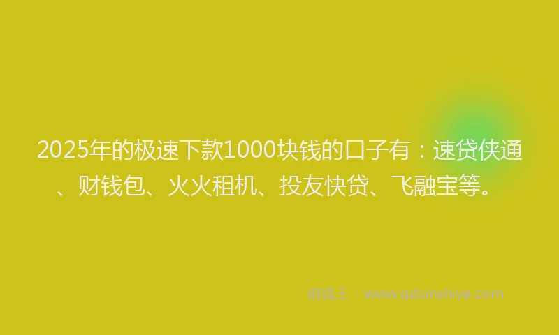 2025年的极速下款1000块钱的口子有：速贷侠通、财钱包、火火租机、投友快贷、飞融宝等。