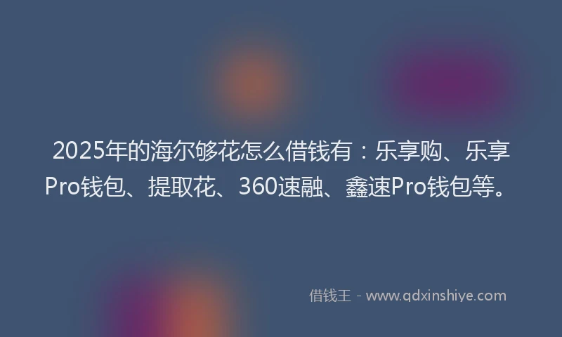 2025年的海尔够花怎么借钱有：乐享购、乐享Pro钱包、提取花、360速融、鑫速Pro钱包等。