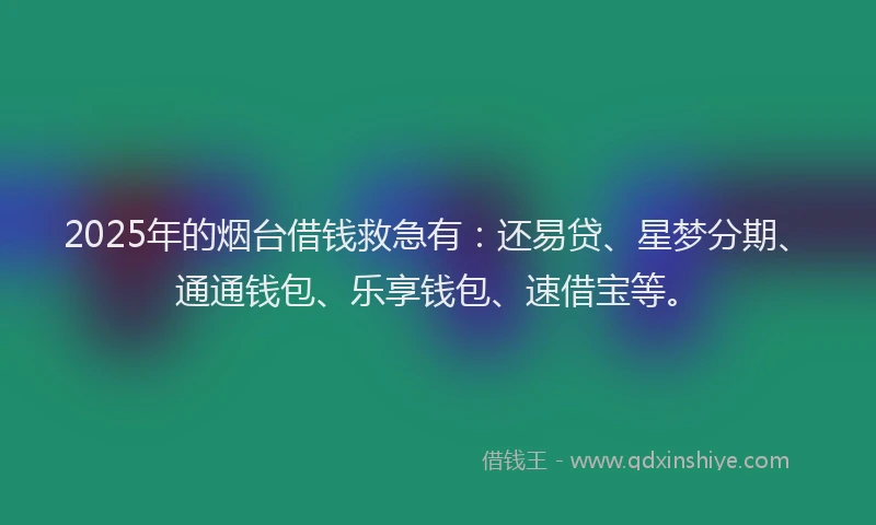 2025年的烟台借钱救急有：还易贷、星梦分期、通通钱包、乐享钱包、速借宝等。