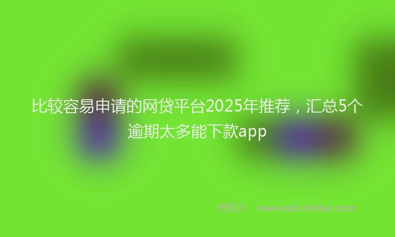 比较容易申请的网贷平台2025年推荐，汇总5个逾期太多能下款app
