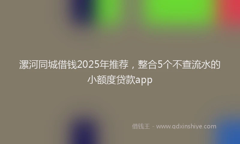 漯河同城借钱2025年推荐，整合5个不查流水的小额度贷款app