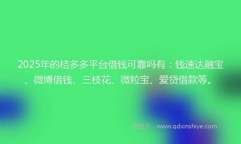 2025年的桔多多平台借钱可靠吗有：钱速达融宝、微博借钱、三枝花、微粒宝、爱贷借款等。