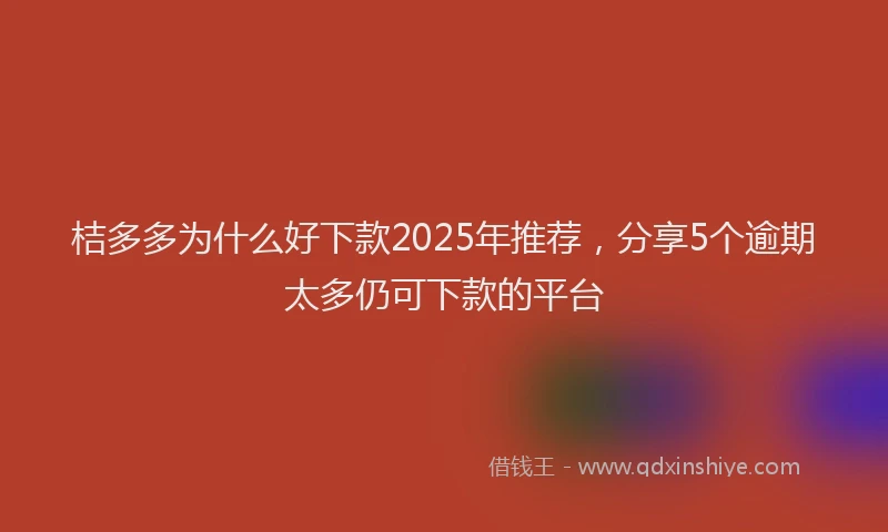 桔多多为什么好下款2025年推荐，分享5个逾期太多仍可下款的平台