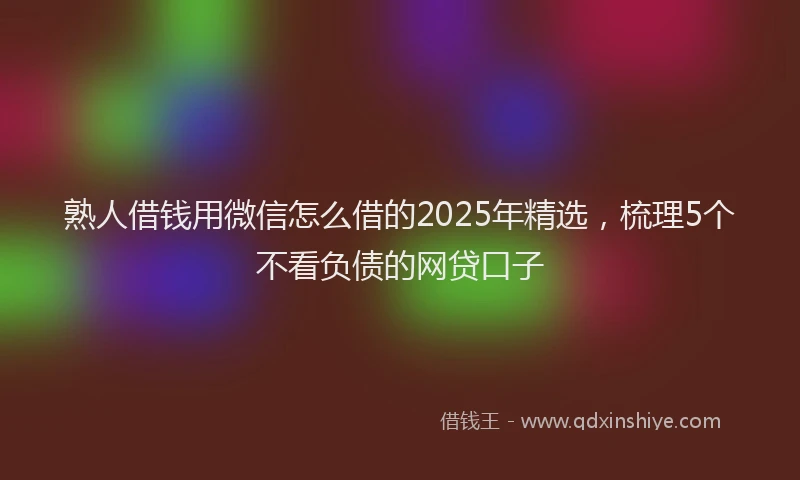 熟人借钱用微信怎么借的2025年精选，梳理5个不看负债的网贷口子