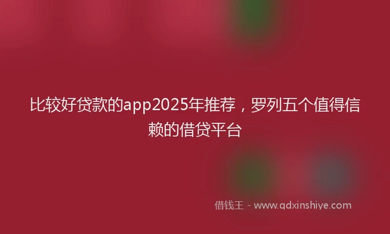 比较好贷款的app2025年推荐，罗列五个值得信赖的借贷平台