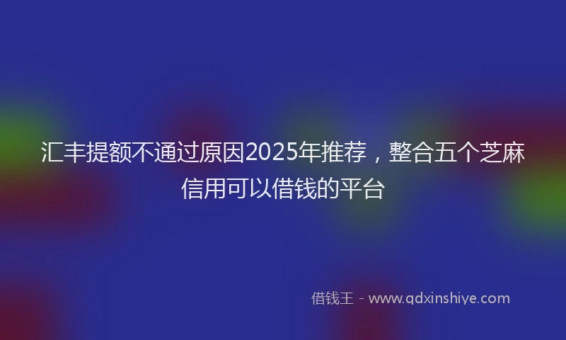 汇丰提额不通过原因2025年推荐，整合五个芝麻信用可以借钱的平台