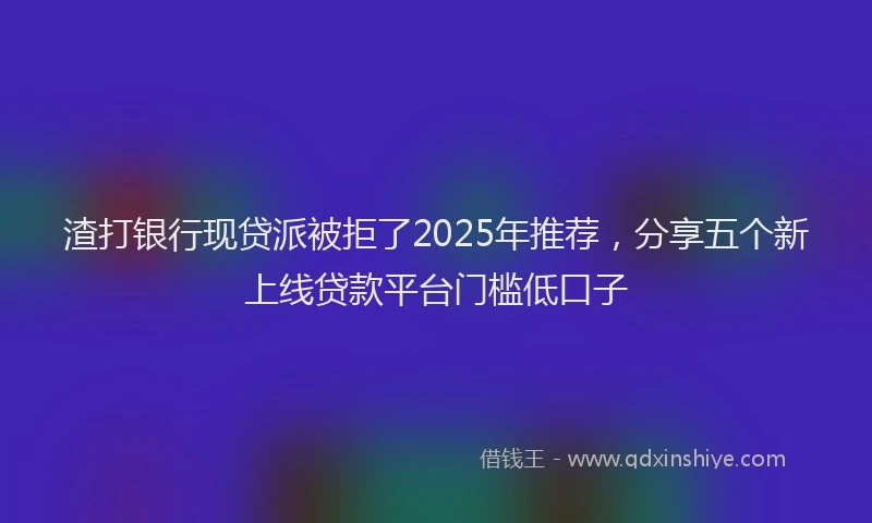 渣打银行现贷派被拒了2025年推荐，分享五个新上线贷款平台门槛低口子