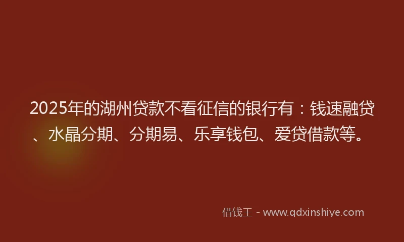 2025年的湖州贷款不看征信的银行有：钱速融贷、水晶分期、分期易、乐享钱包、爱贷借款等。