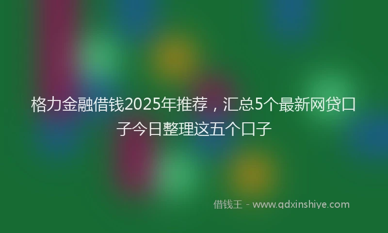 格力金融借钱2025年推荐，汇总5个最新网贷口子今日整理这五个口子