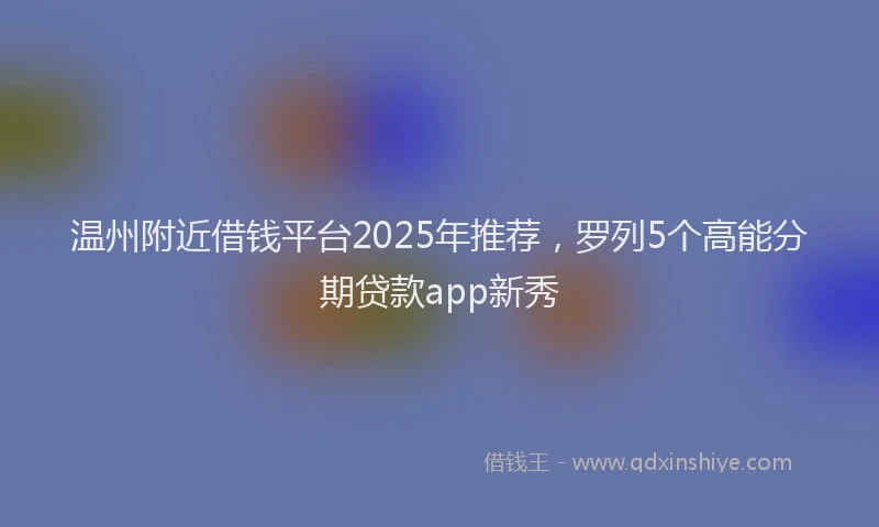温州附近借钱平台2025年推荐，罗列5个高能分期贷款app新秀