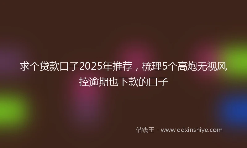 求个贷款口子2025年推荐，梳理5个高炮无视风控逾期也下款的口子