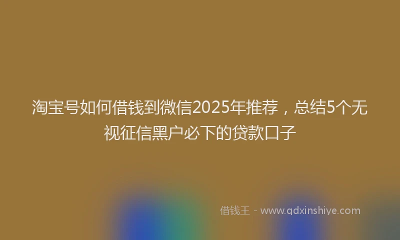 淘宝号如何借钱到微信2025年推荐，总结5个无视征信黑户必下的贷款口子