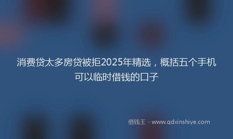 消费贷太多房贷被拒2025年精选，概括五个手机可以临时借钱的口子