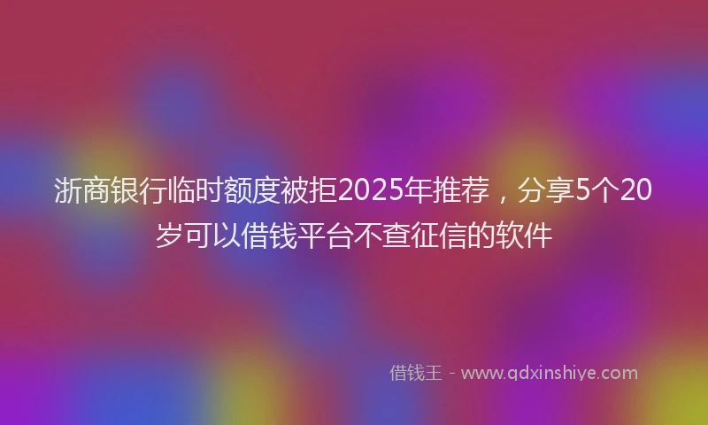 浙商银行临时额度被拒2025年推荐，分享5个20岁可以借钱平台不查征信的软件