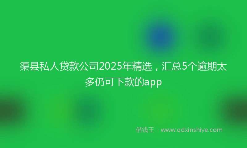 渠县私人贷款公司2025年精选，汇总5个逾期太多仍可下款的app