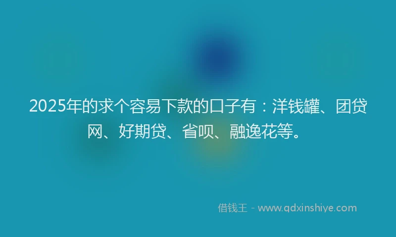 2025年的求个容易下款的口子有：洋钱罐、团贷网、好期贷、省呗、融逸花等。