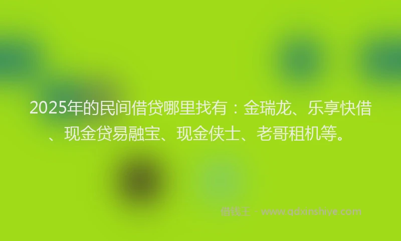 2025年的民间借贷哪里找有：金瑞龙、乐享快借、现金贷易融宝、现金侠士、老哥租机等。