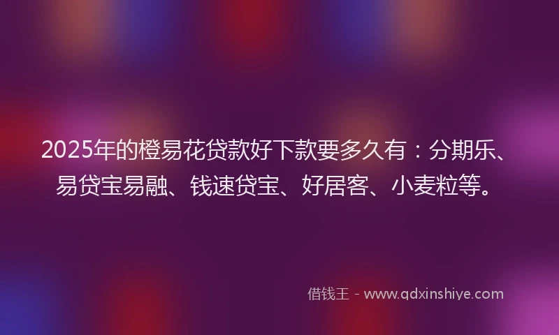 2025年的橙易花贷款好下款要多久有：分期乐、易贷宝易融、钱速贷宝、好居客、小麦粒等。
