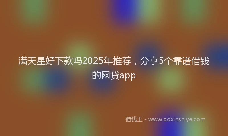 满天星好下款吗2025年推荐，分享5个靠谱借钱的网贷app