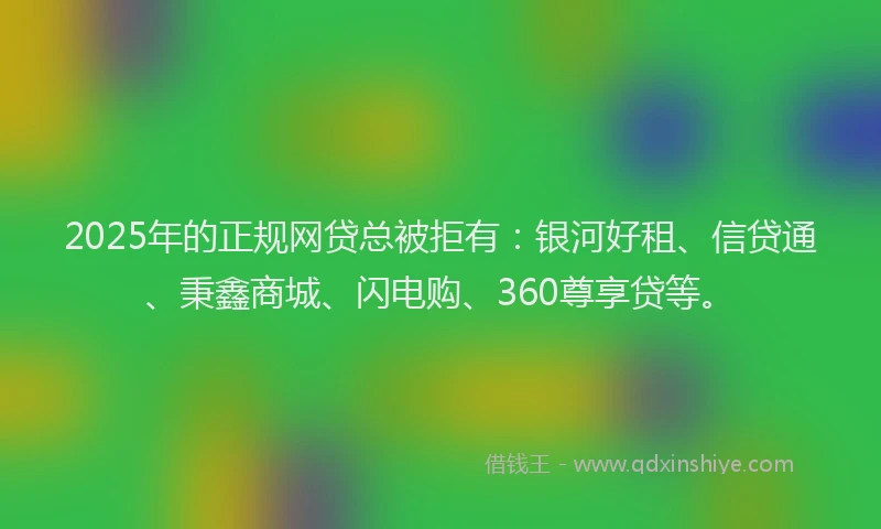 2025年的正规网贷总被拒有：银河好租、信贷通、秉鑫商城、闪电购、360尊享贷等。