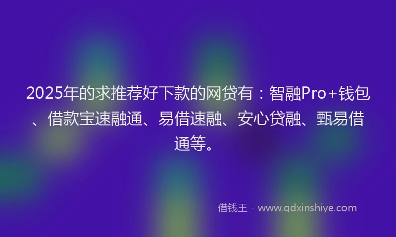 2025年的求推荐好下款的网贷有：智融Pro+钱包、借款宝速融通、易借速融、安心贷融、甄易借通等。