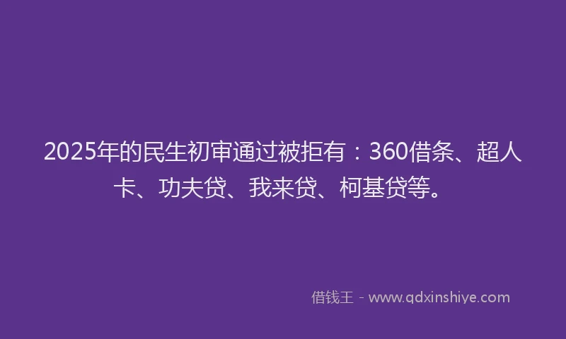 2025年的民生初审通过被拒有：360借条、超人卡、功夫贷、我来贷、柯基贷等。