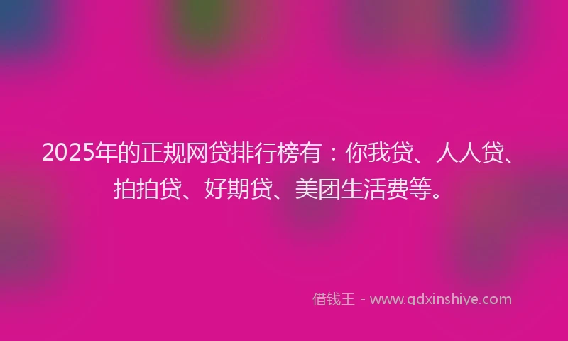 2025年的正规网贷排行榜有：你我贷、人人贷、拍拍贷、好期贷、美团生活费等。