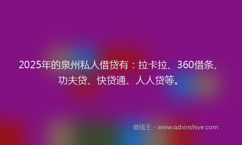 2025年的泉州私人借贷有：拉卡拉、360借条、功夫贷、快贷通、人人贷等。