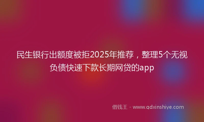 民生银行出额度被拒2025年推荐，整理5个无视负债快速下款长期网贷的app